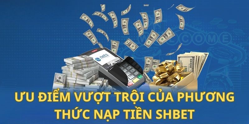 Nạp Tiền Shbet - Hướng Dẫn Chi Tiết, Nhanh Gọn và An Toàn 21 6 ưu điểm vượt trội của phương thức nạp tiền Shbet
