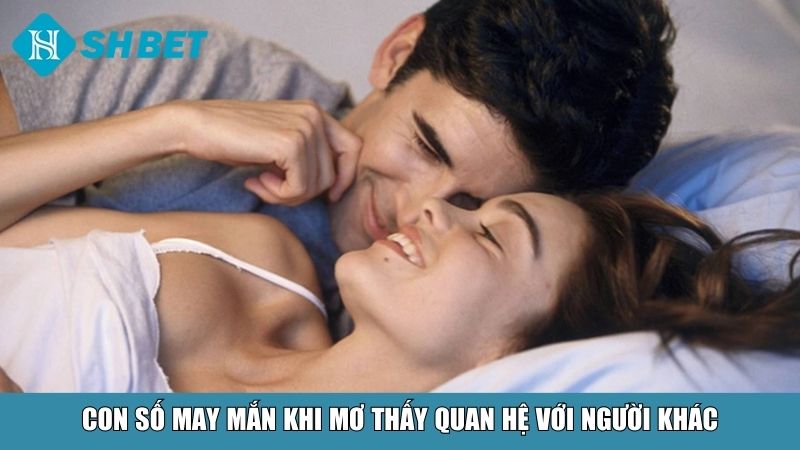 Nằm Mơ Thấy Mình Đang Quan Hệ Với Người Khác Là Điềm Gì? 4 Con số may mắn khi mơ thấy quan hệ với người khác